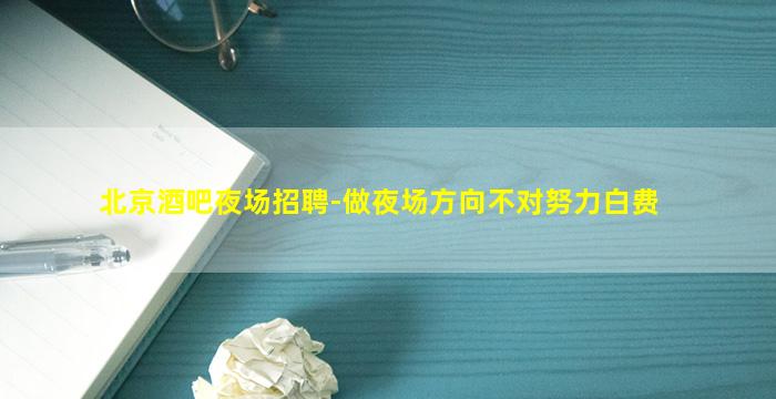 北京酒吧夜场招聘-做夜场方向不对努力白费